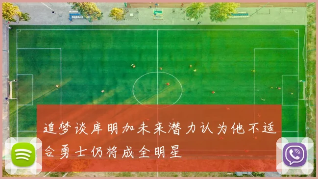 追梦谈库明加未来潜力认为他不适合勇士仍将成全明星