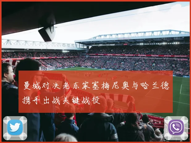 曼城对决老东家塞梅尼奥与哈兰德携手出战关键战役