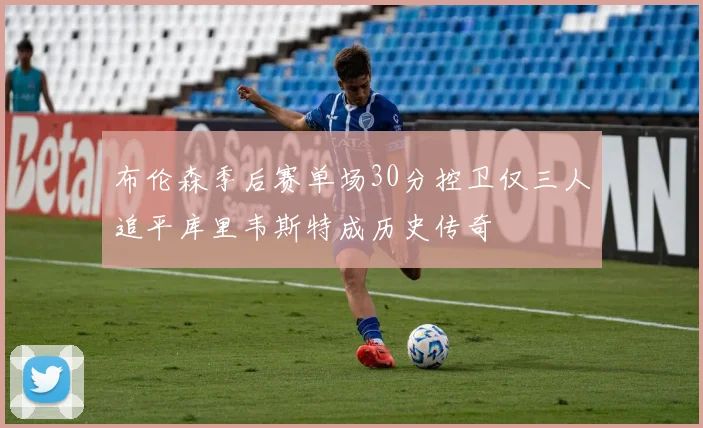 布伦森季后赛单场30分控卫仅三人追平库里韦斯特成历史传奇