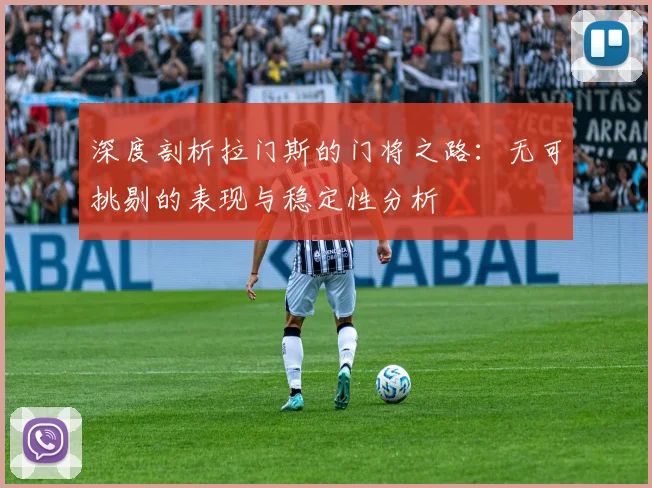 深度剖析拉门斯的门将之路：无可挑剔的表现与稳定性分析