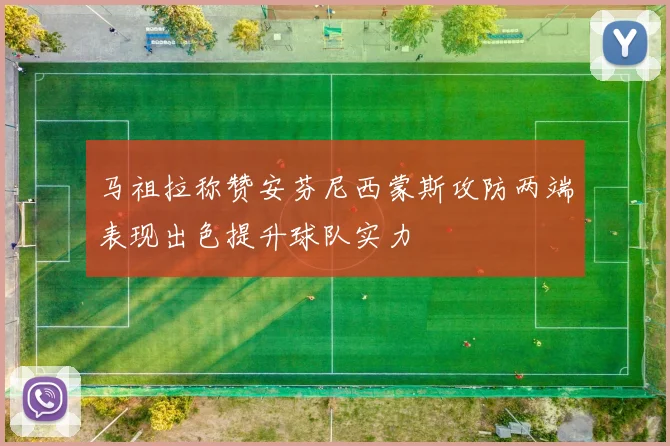 马祖拉称赞安芬尼西蒙斯攻防两端表现出色提升球队实力