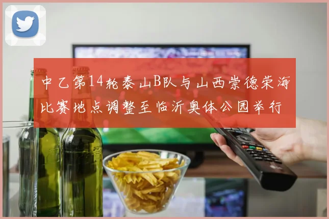 中乙第14轮泰山B队与山西崇德荣海比赛地点调整至临沂奥体公园举行