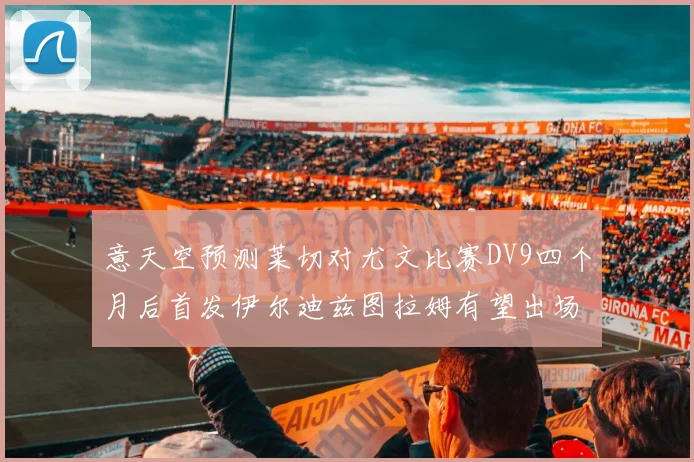 意天空预测莱切对尤文比赛DV9四个月后首发伊尔迪兹图拉姆有望出场