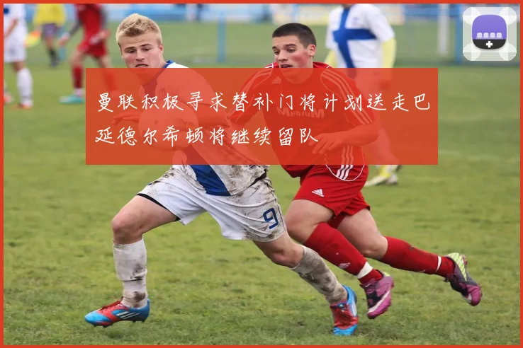 曼联积极寻求替补门将计划送走巴延德尔希顿将继续留队