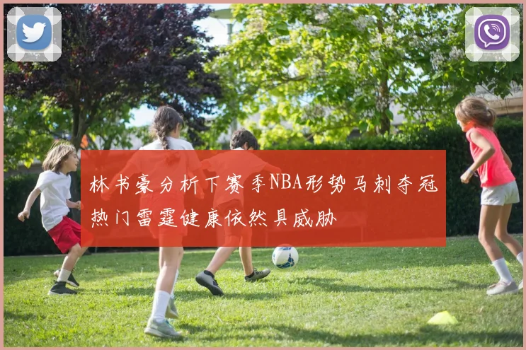 林书豪分析下赛季NBA形势马刺夺冠热门雷霆健康依然具威胁