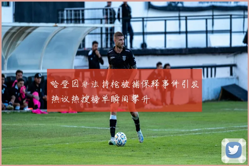 哈登因非法持枪被捕保释事件引发热议热搜榜单瞬间攀升