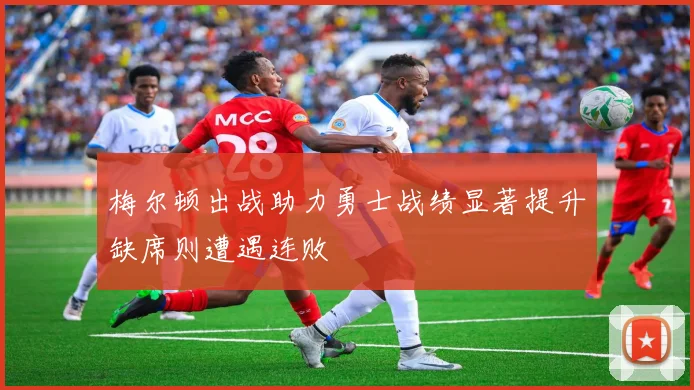 梅尔顿出战助力勇士战绩显著提升缺席则遭遇连败