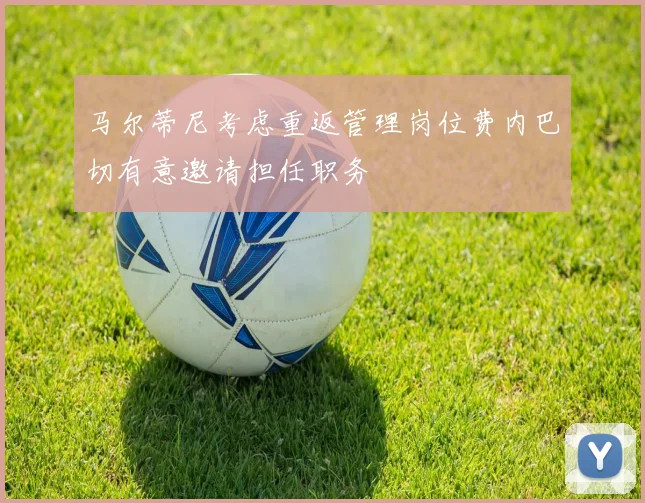 马尔蒂尼考虑重返管理岗位费内巴切有意邀请担任职务