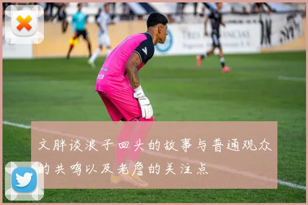文胖谈浪子回头的故事与普通观众的共鸣以及老詹的关注点