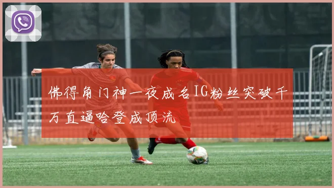 佛得角门神一夜成名IG粉丝突破千万直逼哈登成顶流