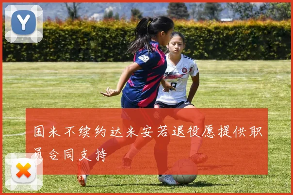 国米不续约达米安若退役愿提供职员合同支持