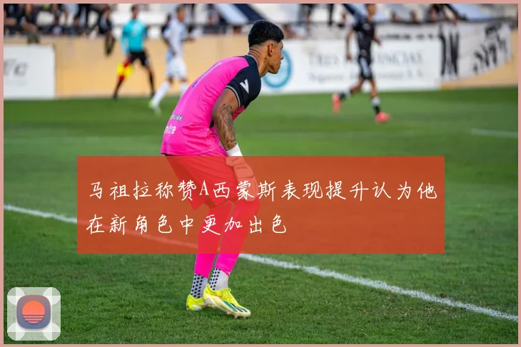 马祖拉称赞A西蒙斯表现提升认为他在新角色中更加出色