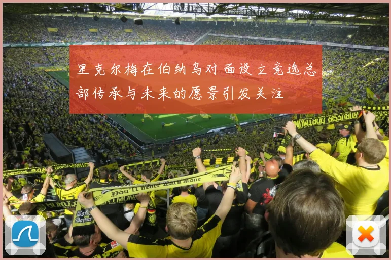 里克尔梅在伯纳乌对面设立竞选总部传承与未来的愿景引发关注