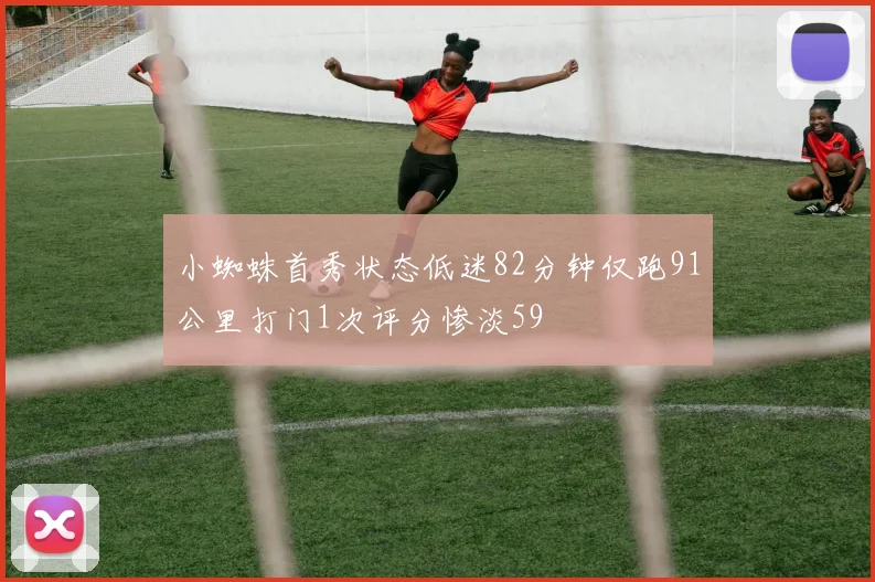 小蜘蛛首秀状态低迷82分钟仅跑91公里打门1次评分惨淡59