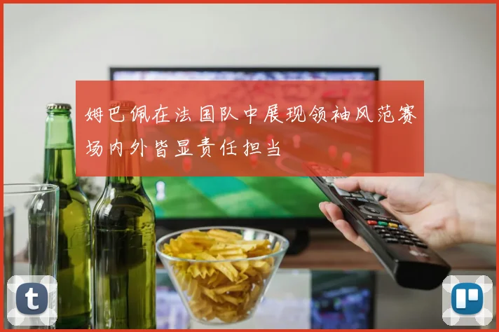 姆巴佩在法国队中展现领袖风范赛场内外皆显责任担当