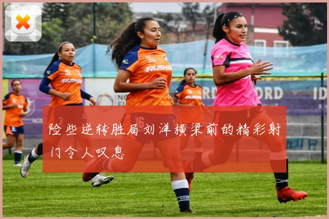 险些逆转胜局刘洋横梁前的精彩射门令人叹息