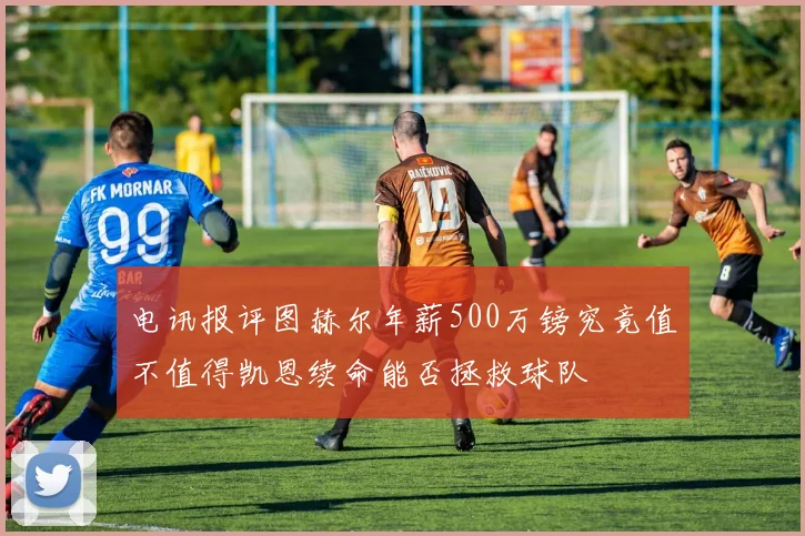 电讯报评图赫尔年薪500万镑究竟值不值得凯恩续命能否拯救球队