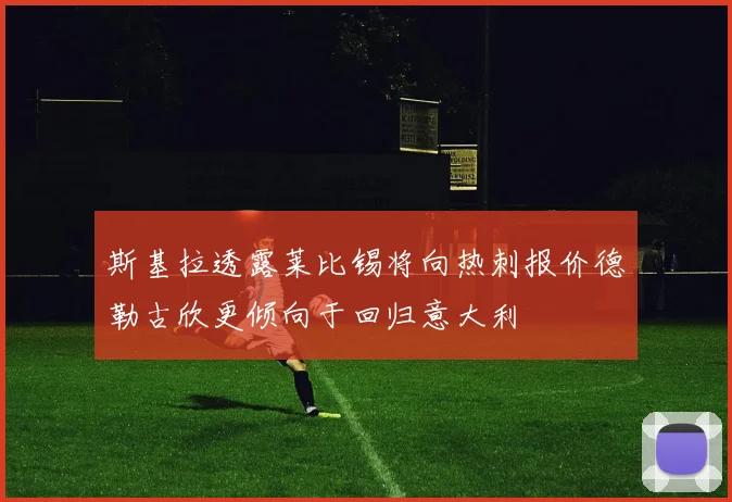斯基拉透露莱比锡将向热刺报价德勒古欣更倾向于回归意大利