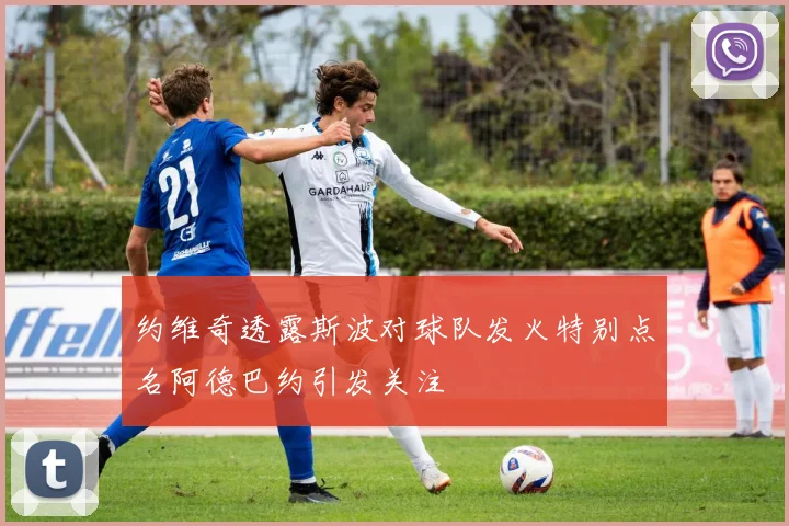 约维奇透露斯波对球队发火特别点名阿德巴约引发关注