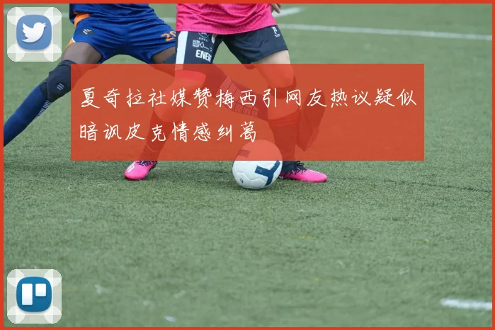夏奇拉社媒赞梅西引网友热议疑似暗讽皮克情感纠葛