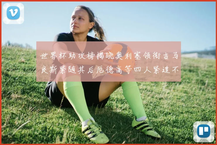 世界杯助攻榜揭晓奥利塞领衔吉马良斯紧随其后厄德高等四人紧追不舍