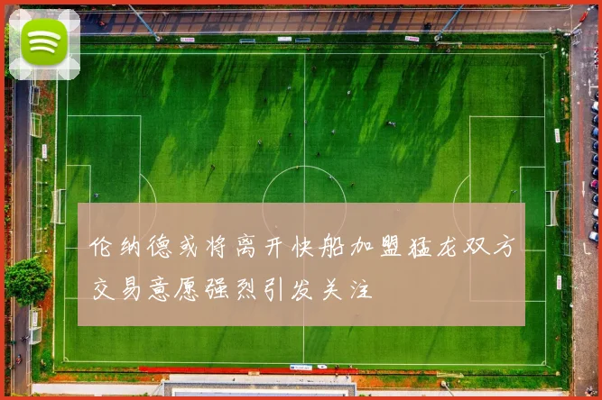 伦纳德或将离开快船加盟猛龙双方交易意愿强烈引发关注