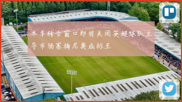 冬季转会窗口即将关闭英超球队主导市场塞梅尼奥成标王