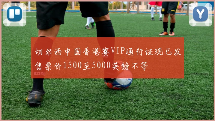 切尔西中国香港赛VIP通行证现已发售票价1500至5000英镑不等