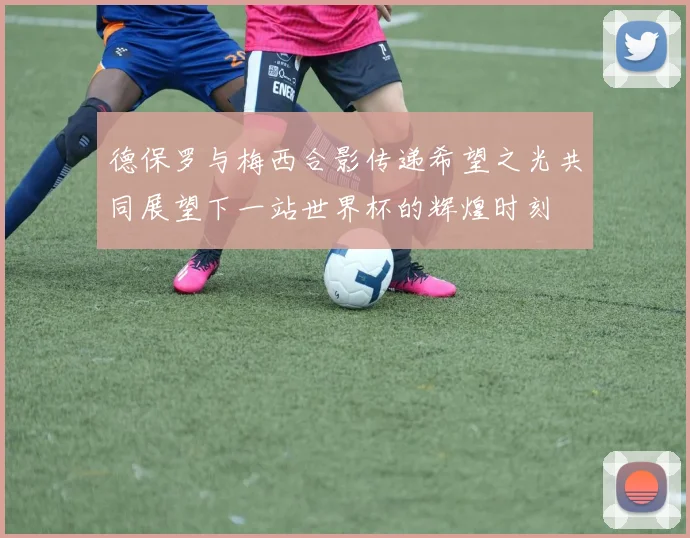 德保罗与梅西合影传递希望之光共同展望下一站世界杯的辉煌时刻