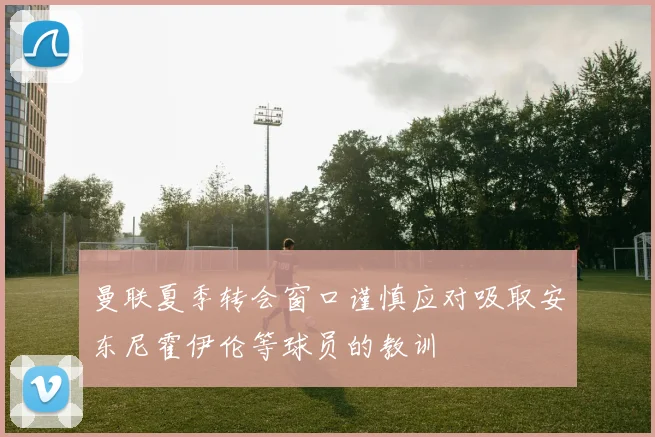 曼联夏季转会窗口谨慎应对吸取安东尼霍伊伦等球员的教训