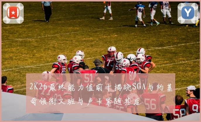 2K26最终能力值前十揭晓SGA与约基奇领衔文班与卢卡紧随其后