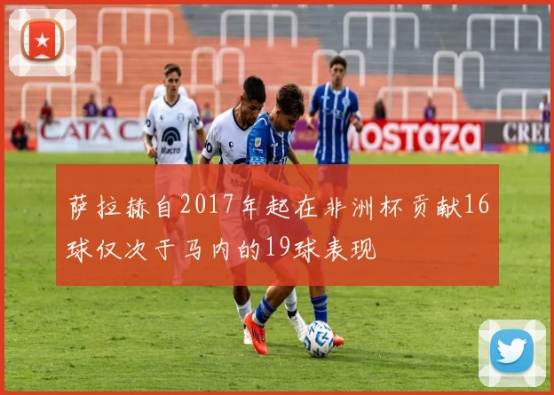 萨拉赫自2017年起在非洲杯贡献16球仅次于马内的19球表现