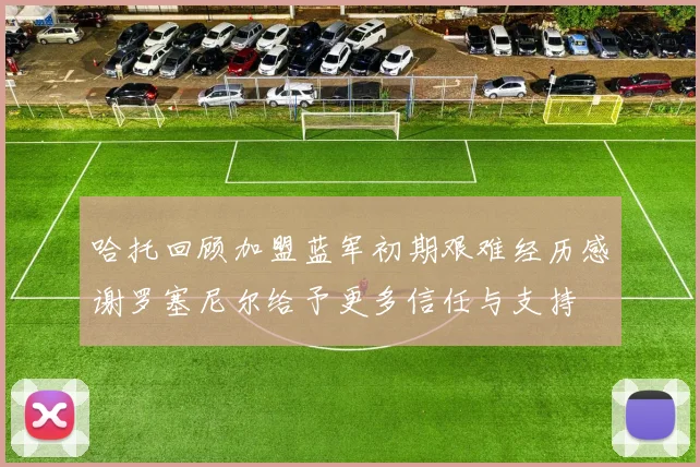 哈托回顾加盟蓝军初期艰难经历感谢罗塞尼尔给予更多信任与支持